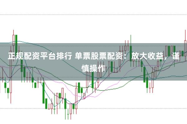 正规配资平台排行 单票股票配资：放大收益，谨慎操作