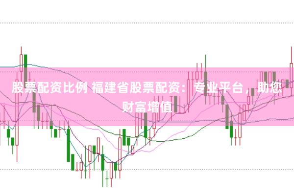 股票配资比例 福建省股票配资：专业平台，助您财富增值