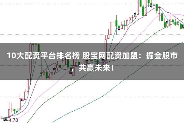 10大配资平台排名榜 股宝网配资加盟：掘金股市，共赢未来！