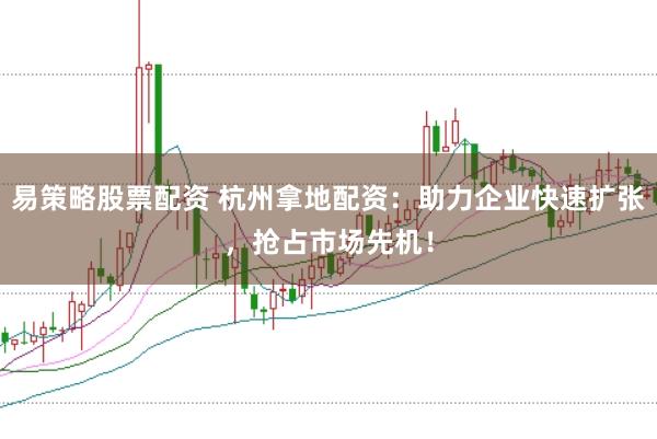 易策略股票配资 杭州拿地配资：助力企业快速扩张，抢占市场先机！