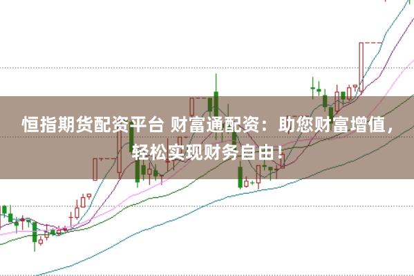 恒指期货配资平台 财富通配资：助您财富增值，轻松实现财务自由！