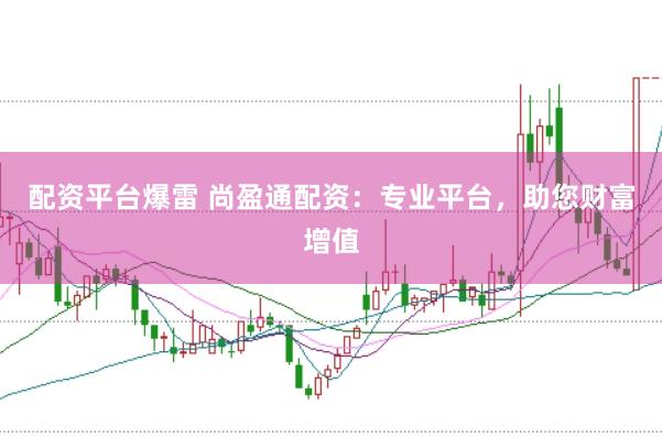 配资平台爆雷 尚盈通配资：专业平台，助您财富增值