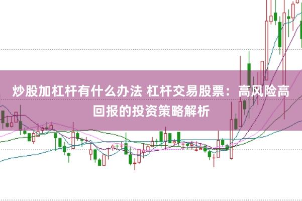 炒股加杠杆有什么办法 杠杆交易股票：高风险高回报的投资策略解析
