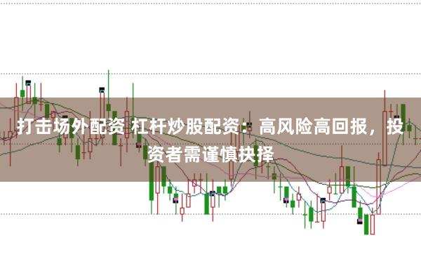 打击场外配资 杠杆炒股配资：高风险高回报，投资者需谨慎抉择