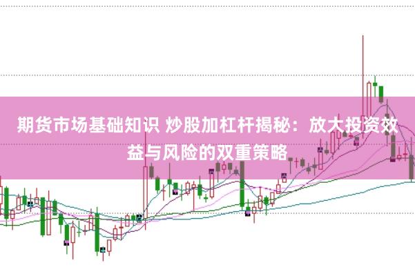 期货市场基础知识 炒股加杠杆揭秘：放大投资效益与风险的双重策略
