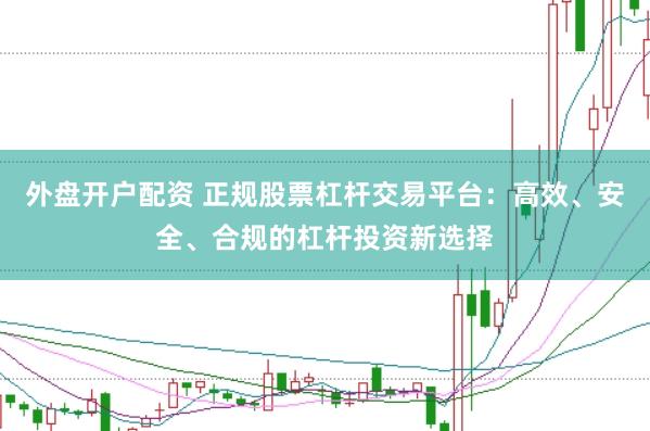 外盘开户配资 正规股票杠杆交易平台：高效、安全、合规的杠杆投资新选择