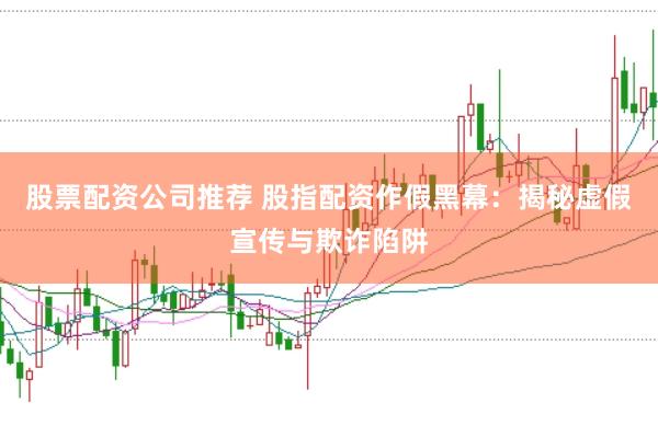 股票配资公司推荐 股指配资作假黑幕：揭秘虚假宣传与欺诈陷阱