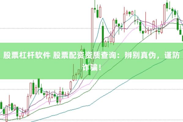 股票杠杆软件 股票配资资质查询：辨别真伪，谨防诈骗！