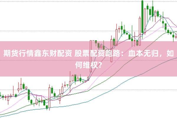期货行情鑫东财配资 股票配资跑路：血本无归，如何维权？