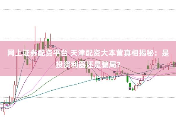 网上证券配资平台 天津配资大本营真相揭秘：是投资利器还是骗局？