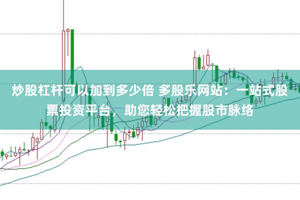 炒股杠杆可以加到多少倍 多股乐网站：一站式股票投资平台，助您轻松把握股市脉络