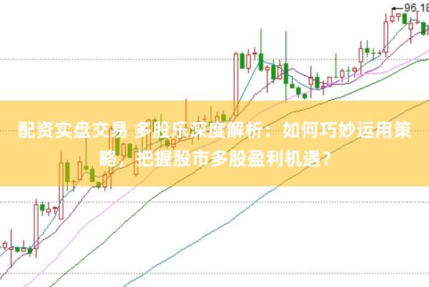 配资实盘交易 多股乐深度解析：如何巧妙运用策略，把握股市多股盈利机遇？