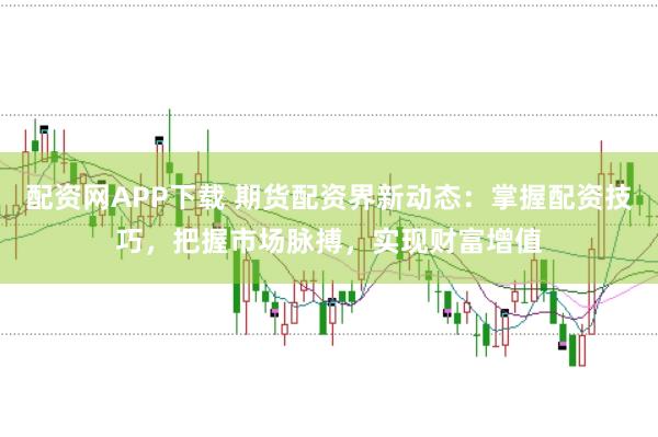 配资网APP下载 期货配资界新动态：掌握配资技巧，把握市场脉搏，实现财富增值