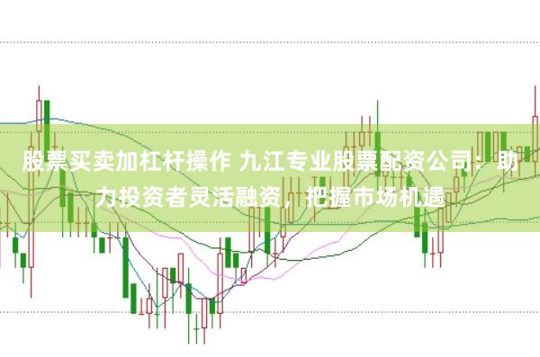 股票买卖加杠杆操作 九江专业股票配资公司：助力投资者灵活融资，把握市场机遇