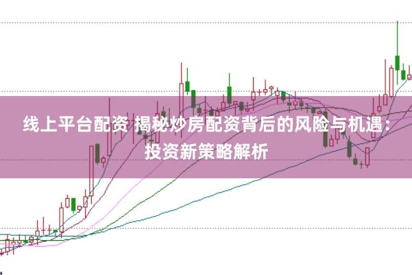 线上平台配资 揭秘炒房配资背后的风险与机遇：投资新策略解析