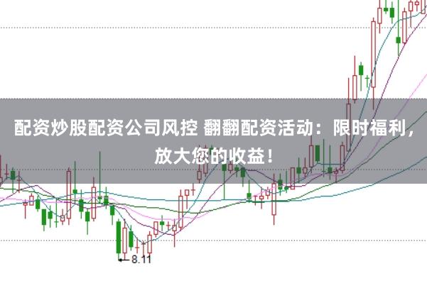 配资炒股配资公司风控 翻翻配资活动：限时福利，放大您的收益！