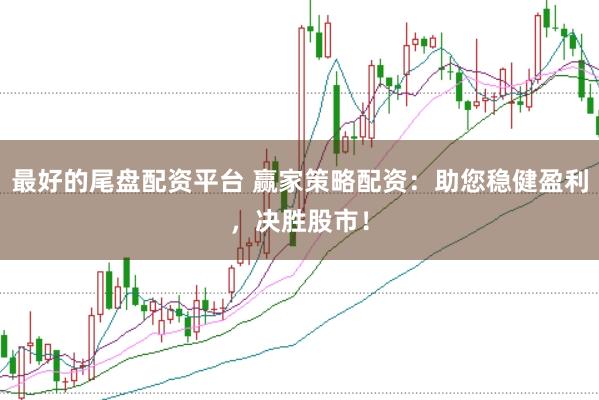最好的尾盘配资平台 赢家策略配资：助您稳健盈利，决胜股市！