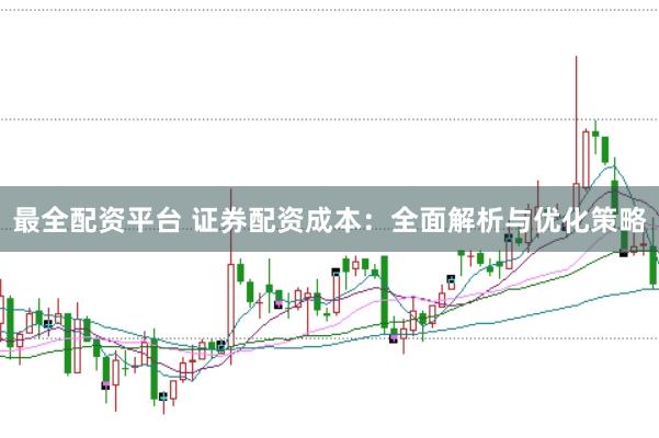 最全配资平台 证券配资成本：全面解析与优化策略