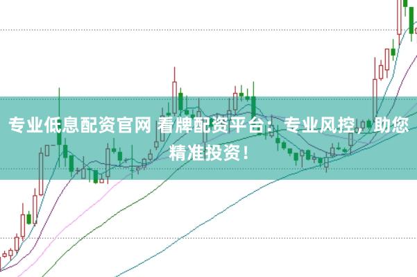 专业低息配资官网 看牌配资平台：专业风控，助您精准投资！