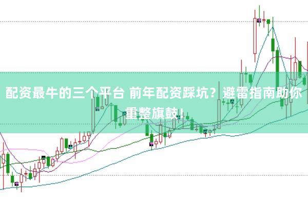 配资最牛的三个平台 前年配资踩坑？避雷指南助你重整旗鼓！