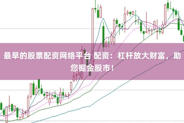 最早的股票配资网络平台 配资：杠杆放大财富，助您掘金股市！