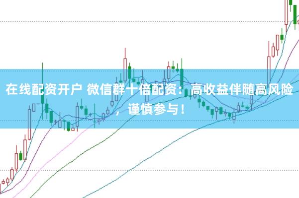 在线配资开户 微信群十倍配资：高收益伴随高风险，谨慎参与！