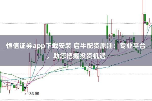恒信证券app下载安装 启牛配资原油：专业平台，助您把握投资机遇