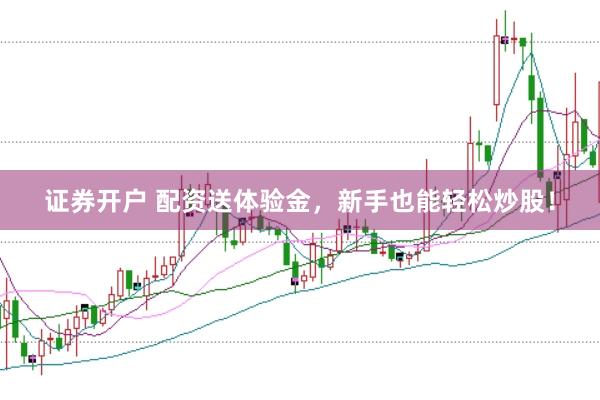 证券开户 配资送体验金，新手也能轻松炒股！