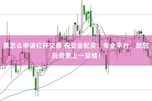 票怎么申请杠杆交易 祝亚金配资：专业平台，助您投资更上一层楼！