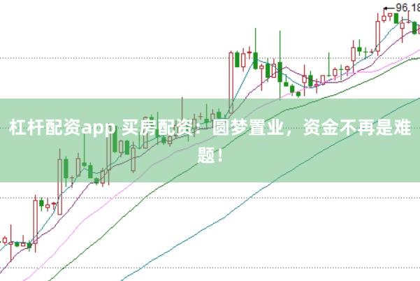 杠杆配资app 买房配资：圆梦置业，资金不再是难题！