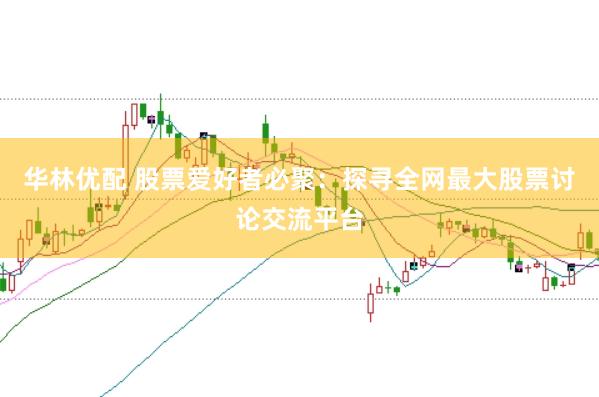 华林优配 股票爱好者必聚：探寻全网最大股票讨论交流平台