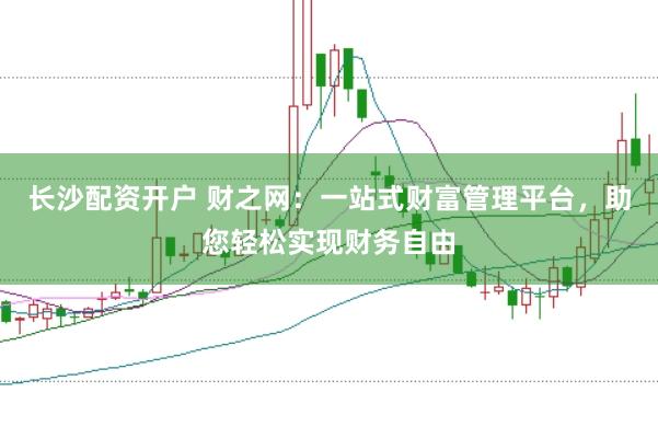 长沙配资开户 财之网：一站式财富管理平台，助您轻松实现财务自由