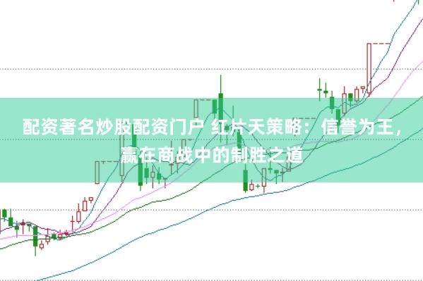 配资著名炒股配资门户 红片天策略：信誉为王，赢在商战中的制胜之道