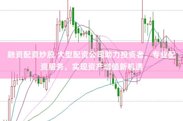 融资配资炒股 大型配资公司助力投资者，专业配资服务，实现资产增值新机遇