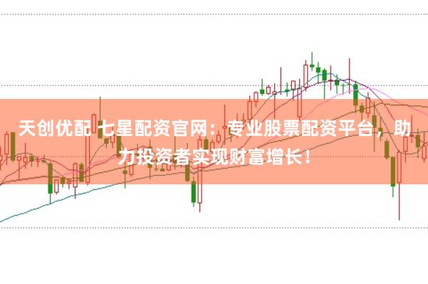 天创优配 七星配资官网：专业股票配资平台，助力投资者实现财富增长！