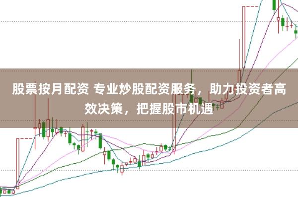 股票按月配资 专业炒股配资服务，助力投资者高效决策，把握股市机遇