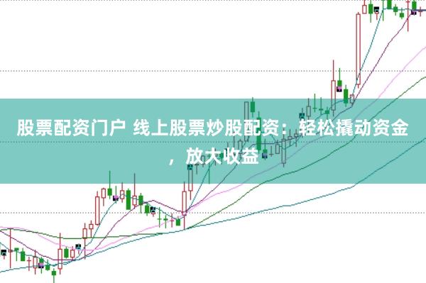 股票配资门户 线上股票炒股配资：轻松撬动资金，放大收益