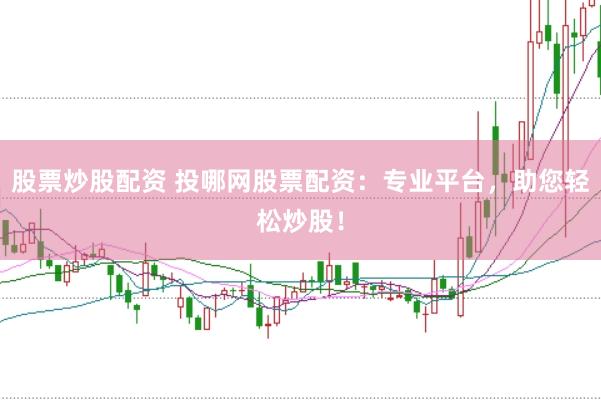 股票炒股配资 投哪网股票配资：专业平台，助您轻松炒股！