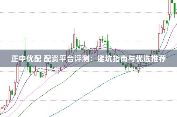 正中优配 配资平台评测：避坑指南与优选推荐