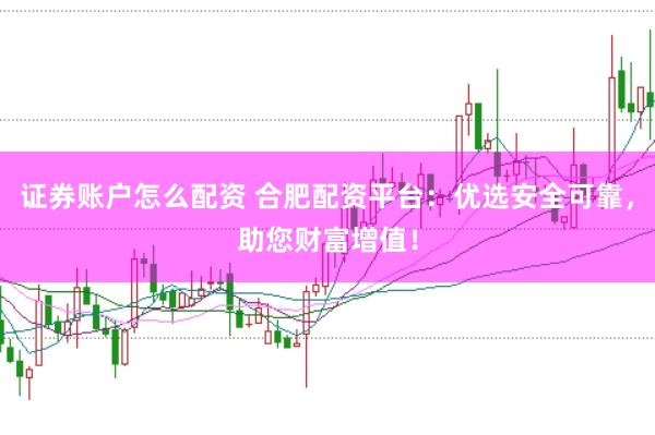 证券账户怎么配资 合肥配资平台:优选安全可靠,助您财富增值!