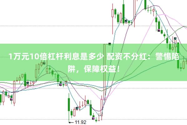 1万元10倍杠杆利息是多少 配资不分红：警惕陷阱，保障权益！