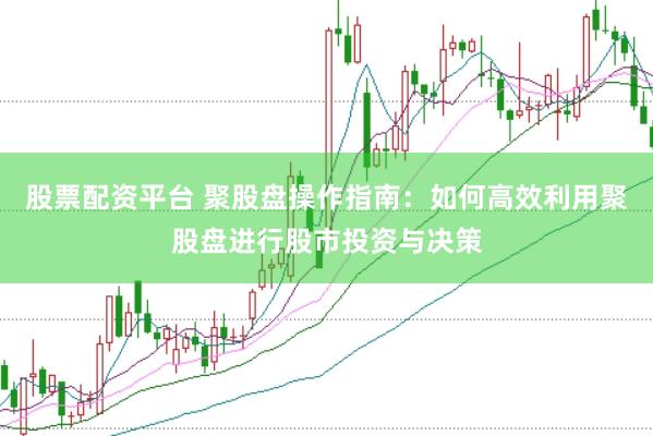 股票配资平台 聚股盘操作指南：如何高效利用聚股盘进行股市投资与决策