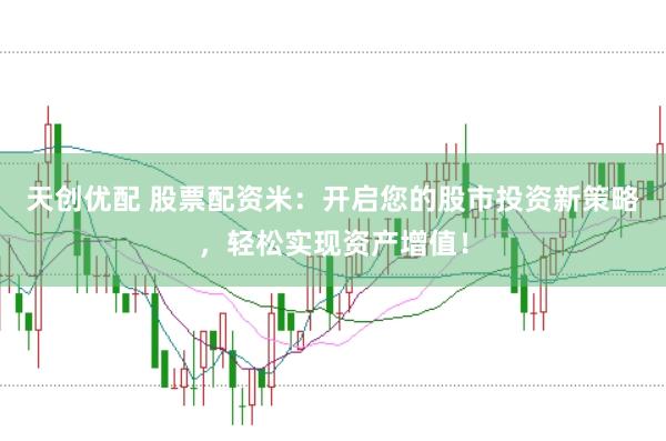 天创优配 股票配资米：开启您的股市投资新策略，轻松实现资产增值！
