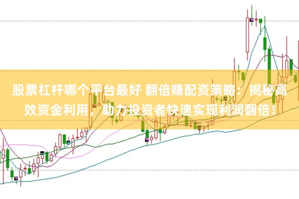 股票杠杆哪个平台最好 翻倍赚配资策略：揭秘高效资金利用，助力投资者快速实现利润翻倍！