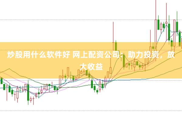 炒股用什么软件好 网上配资公司：助力投资，放大收益