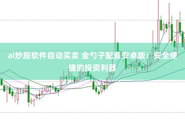ai炒股软件自动买卖 金勺子配资安卓版：安全便捷的投资利器