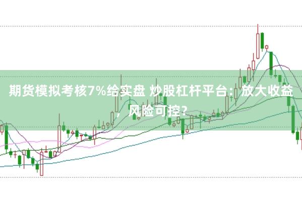 期货模拟考核7%给实盘 炒股杠杆平台：放大收益，风险可控？
