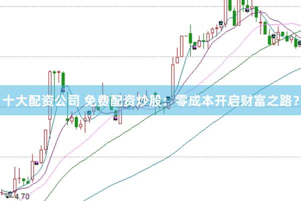 十大配资公司 免费配资炒股：零成本开启财富之路？
