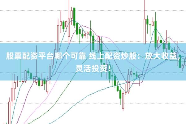 股票配资平台哪个可靠 线上配资炒股：放大收益，灵活投资！