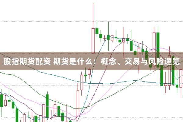 股指期货配资 期货是什么：概念、交易与风险速览